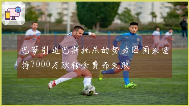 巴萨引进巴斯托尼的努力因国米坚持7000万欧转会费而失败