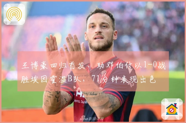 王博豪回归首发，助邓伯什以1-0战胜埃因霍温B队，71分钟表现出色